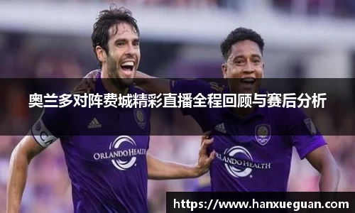 奥兰多对阵费城精彩直播全程回顾与赛后分析