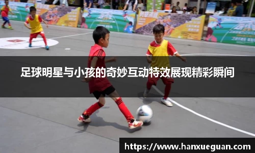 足球明星与小孩的奇妙互动特效展现精彩瞬间