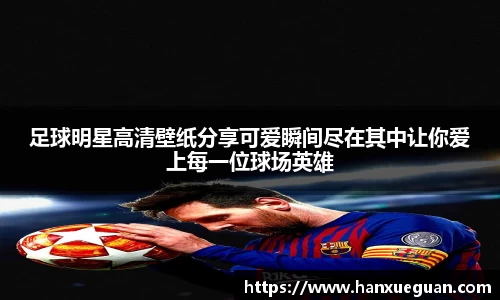 足球明星高清壁纸分享可爱瞬间尽在其中让你爱上每一位球场英雄